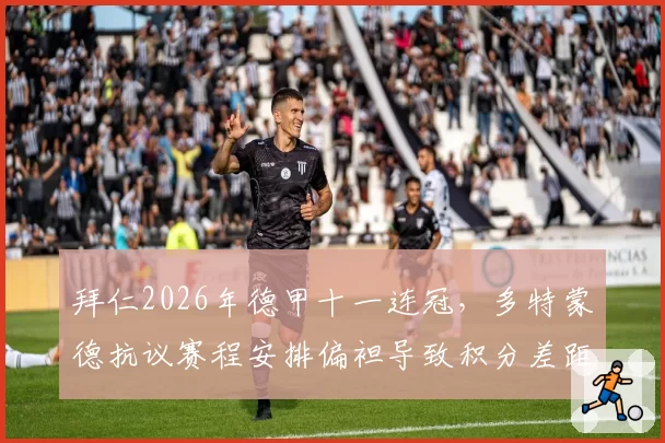 拜仁2026年德甲十一连冠,多特蒙德抗议赛程安排偏袒导致积分差距