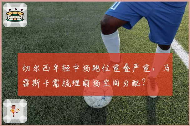 切尔西年轻中场跑位重叠严重，马雷斯卡需梳理前场空间分配？