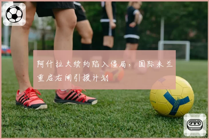 阿什拉夫续约陷入僵局，国际米兰重启右闸引援计划