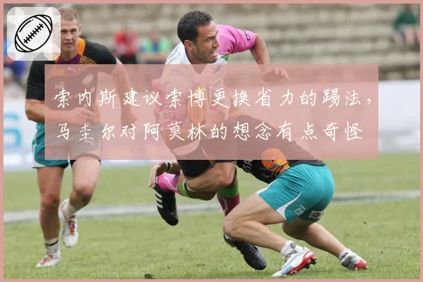 索内斯建议索博更换省力的踢法，马圭尔对阿莫林的想念有点奇怪