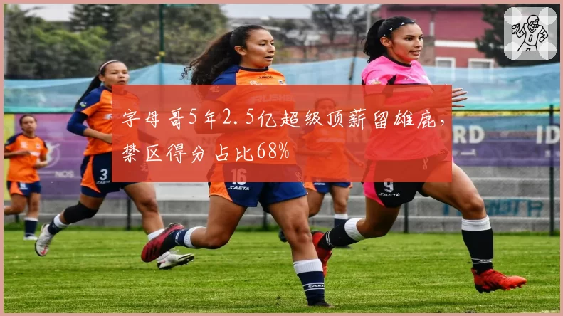 字母哥5年2.5亿超级顶薪留雄鹿，禁区得分占比68%
