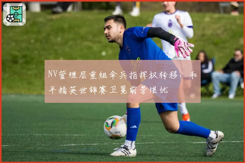 NV管理层重组伞兵指挥权转移，和平精英世锦赛卫冕前景堪忧