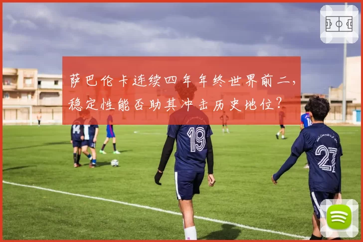 萨巴伦卡连续四年年终世界前二，稳定性能否助其冲击历史地位？