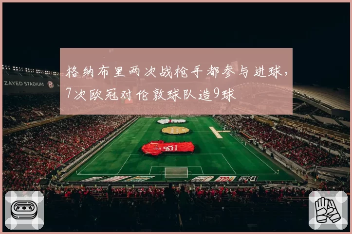 格纳布里两次战枪手都参与进球，7次欧冠对伦敦球队造9球
