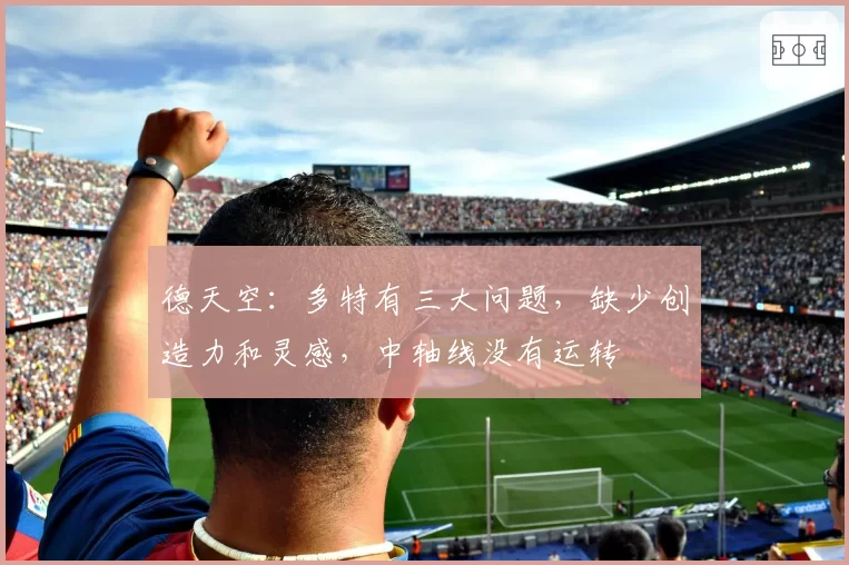 德天空：多特有三大问题，缺少创造力和灵感，中轴线没有运转