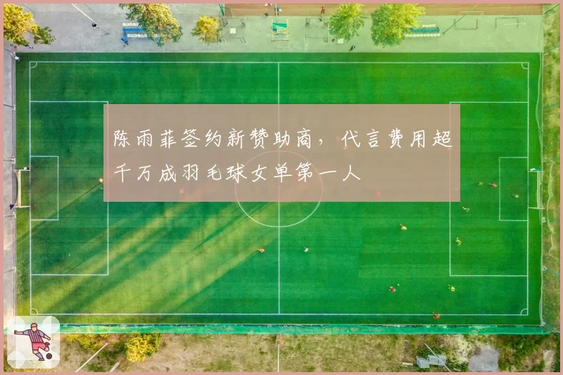 陈雨菲签约新赞助商，代言费用超千万成羽毛球女单第一人