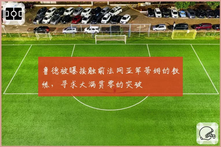 鲁德被曝接触前法网亚军蒂姆的教练,寻求大满贯零的突破
