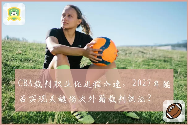 CBA裁判职业化进程加速，2027年能否实现关键场次外籍裁判执法？